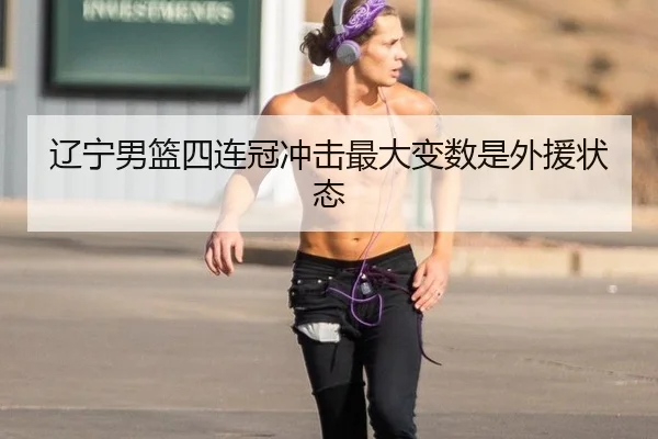 辽宁男篮四连冠冲击最大变数是外援状态