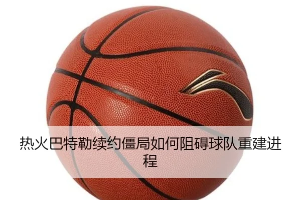 热火巴特勒续约僵局如何阻碍球队重建进程
