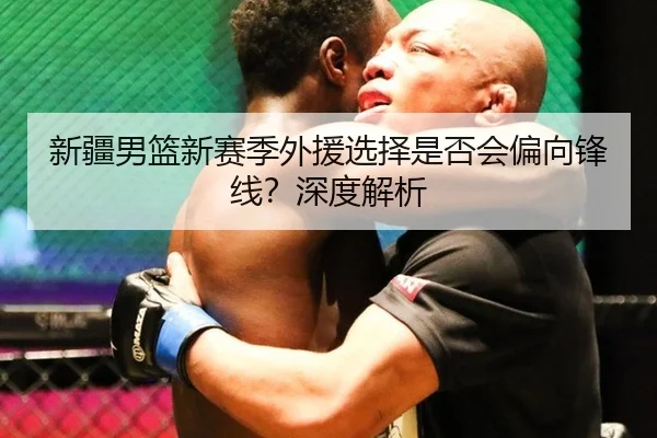 新疆男篮新赛季外援选择是否会偏向锋线？深度解析