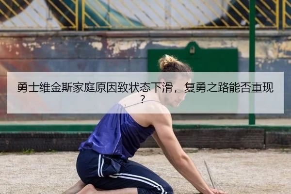 勇士维金斯家庭原因致状态下滑，复勇之路能否重现？