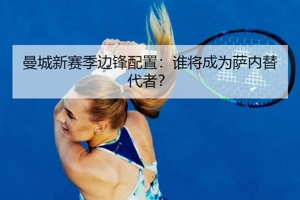 曼城新赛季边锋配置：谁将成为萨内替代者？